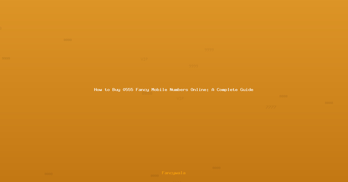 How to Buy 0555 Fancy Mobile Numbers Online: A Complete Guide