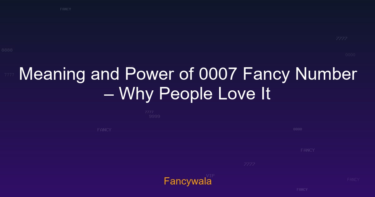 Meaning and Power of 0007 Fancy Number – Why People Love It