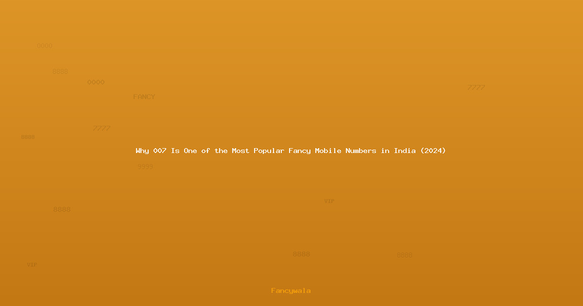 Why 007 Is One of the Most Popular Fancy Mobile Numbers in India (2024)