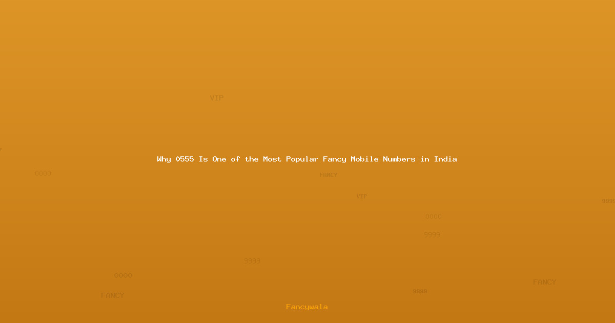 Why 0555 Is One of the Most Popular Fancy Mobile Numbers in India