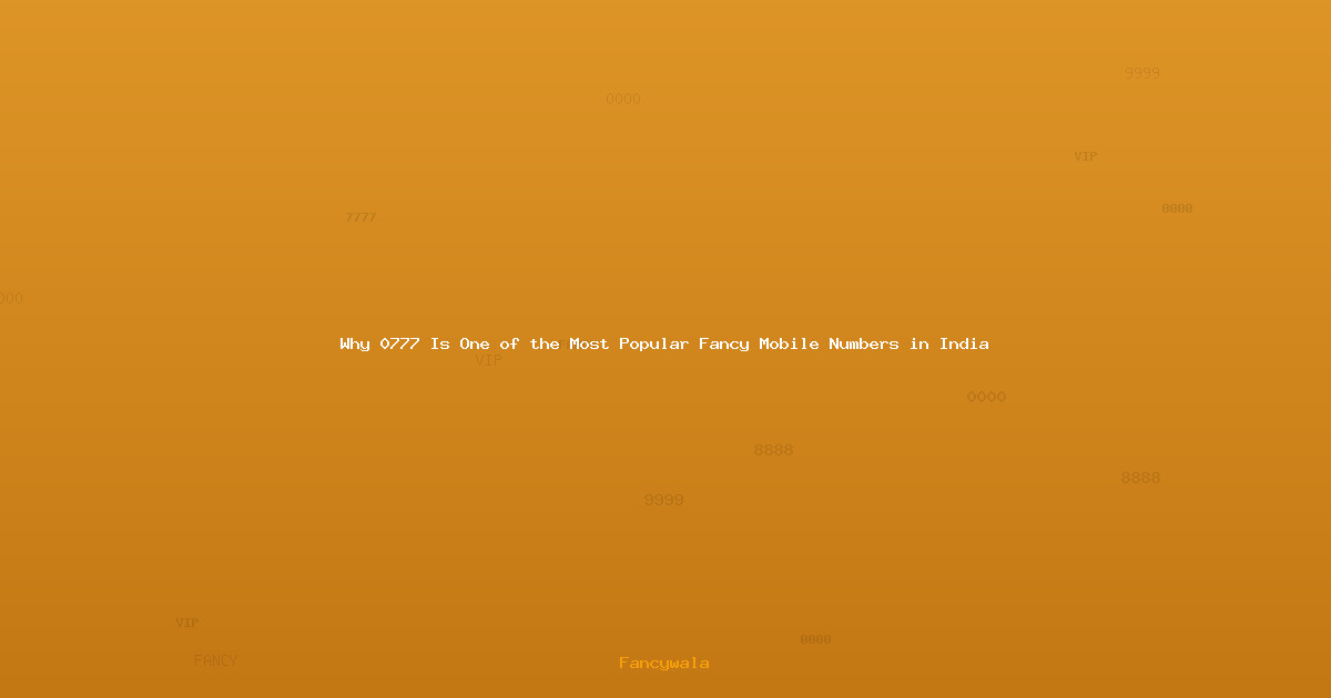 Why 0777 Is One of the Most Popular Fancy Mobile Numbers in India